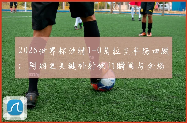2026世界杯沙特1-0乌拉圭半场回顾：阿姆里关键补射破门瞬间与全场比赛数据技术统计
