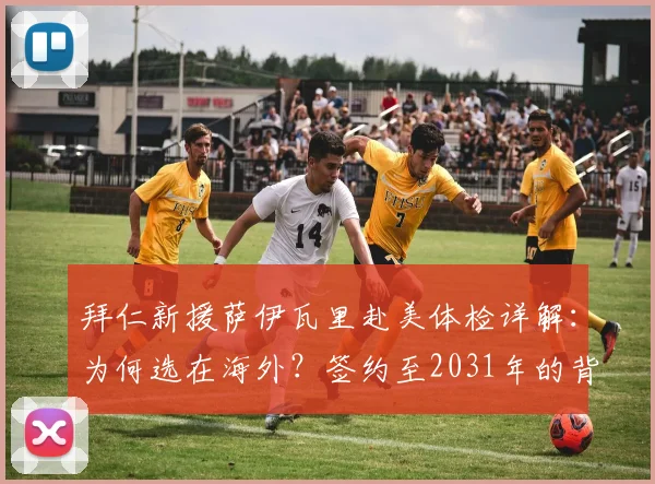 拜仁新援萨伊瓦里赴美体检详解：为何选在海外？签约至2031年的背后布局全揭秘