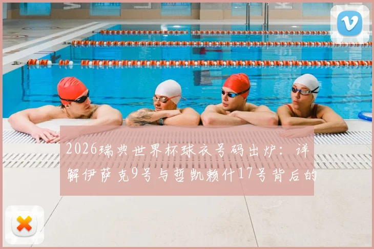 2026瑞典世界杯球衣号码出炉：详解伊萨克9号与哲凯赖什17号背后的阵容深意