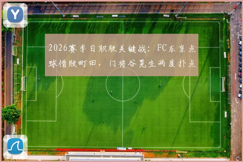 2026赛季日职联关键战:FC东京点球惜败町田,门将谷晃生两度扑点难救主,比赛全过程解析