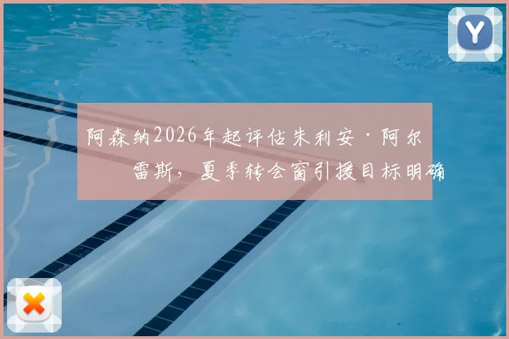 阿森纳2026年起评估朱利安·阿尔瓦雷斯，夏季转会窗引援目标明确，技术特点与球队需求深度解析