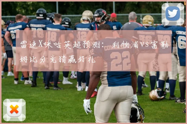 雷速X咪咕英超预测：利物浦vs富勒姆比分竞猜赢好礼