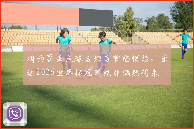 梅西罚丢点球后坦言曾陷愤怒，亲述2026世界杯冠军绝非偶然得来