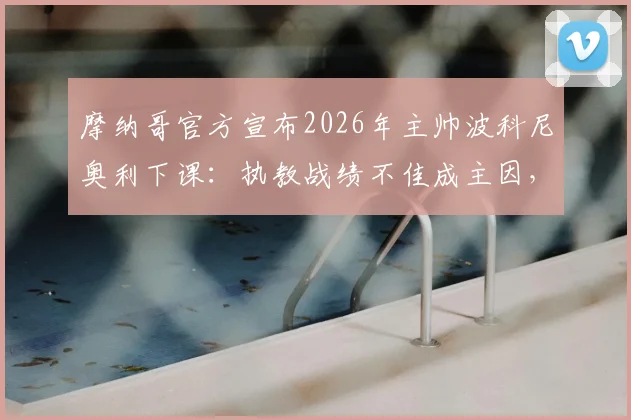 摩纳哥官方宣布2026年主帅波科尼奥利下课：执教战绩不佳成主因，潜在新帅候选人名单及俱乐部未来走向分析