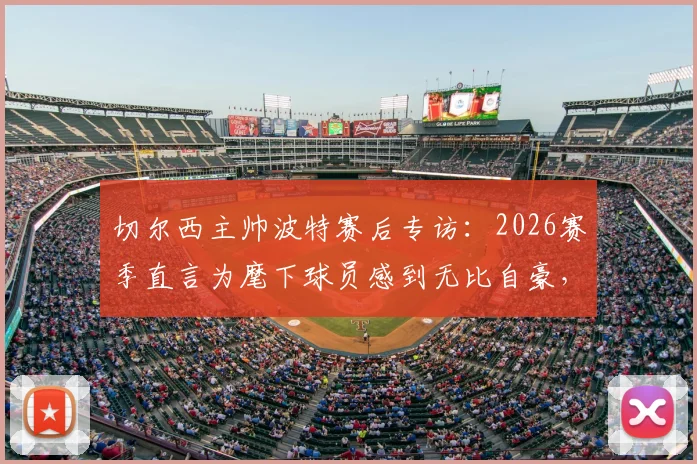 切尔西主帅波特赛后专访:2026赛季直言为麾下球员感到无比自豪,他们理应赢得喝彩