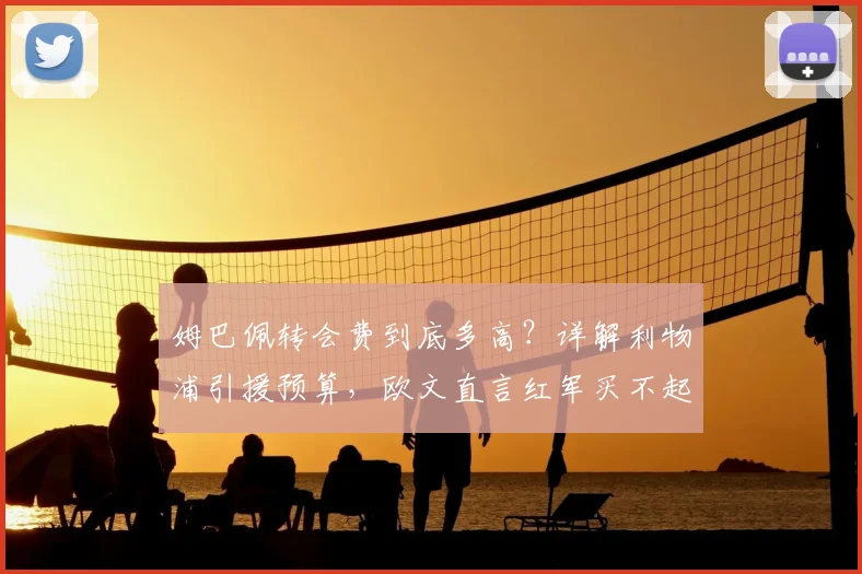 姆巴佩转会费到底多高?详解利物浦引援预算,欧文直言红军买不起原因
