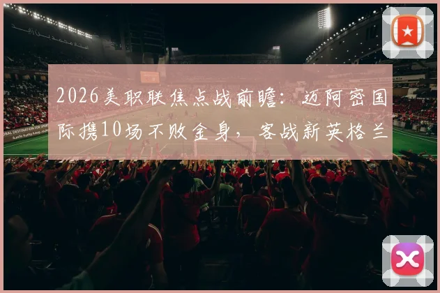 2026美职联焦点战前瞻:迈阿密国际携10场不败金身,客战新英格兰梅西能否延续高光表现?
