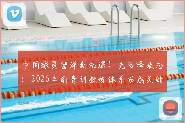 中国球员留洋新机遇!克洛泽表态:2026年前青训教练体系或成关键,引援目标锁定潜力新星