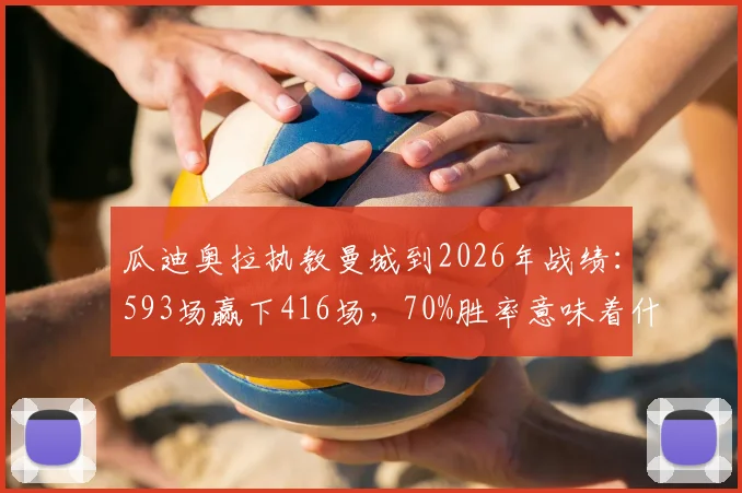 瓜迪奥拉执教曼城到2026年战绩：593场赢下416场，70%胜率意味着什么？