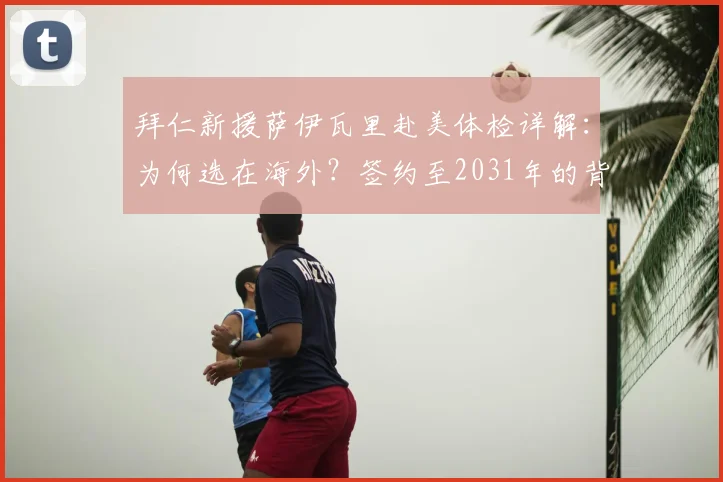 拜仁新援萨伊瓦里赴美体检详解：为何选在海外？签约至2031年的背后布局全揭秘