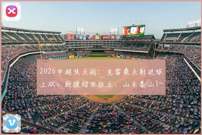2026中超焦点战：克雷桑点射进球上双，新援绍尔救主，山东泰山1-1武汉三镇全场回顾与积分影响分析