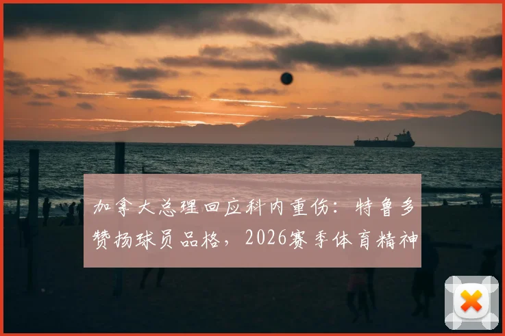 加拿大总理回应科内重伤:特鲁多赞扬球员品格,2026赛季体育精神最动人瞬间