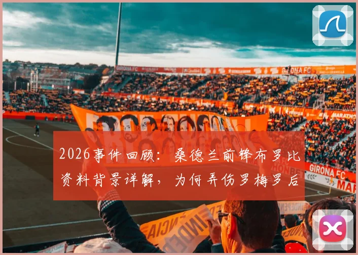 2026事件回顾：桑德兰前锋布罗比资料背景详解，为何弄伤罗梅罗后遭辱骂？附俱乐部谴责种族歧视声明要点