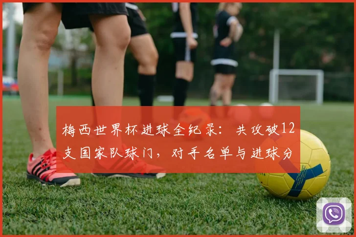 梅西世界杯进球全纪录:共攻破12支国家队球门,对手名单与进球分布详细解析