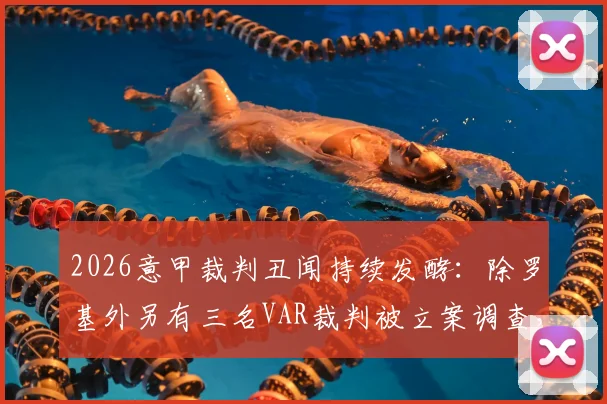 2026意甲裁判丑闻持续发酵：除罗基外另有三名VAR裁判被立案调查，涉赌内幕全解析