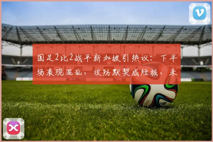 国足2比2战平新加坡引热议:下半场表现混乱,攻防默契成短板,未来如何调整?