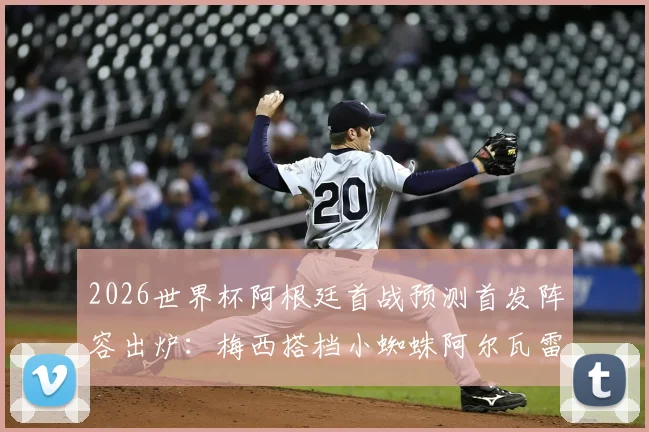 2026世界杯阿根廷首战预测首发阵容出炉:梅西搭档小蜘蛛阿尔瓦雷斯,罗梅罗、马丁内斯联袂出战