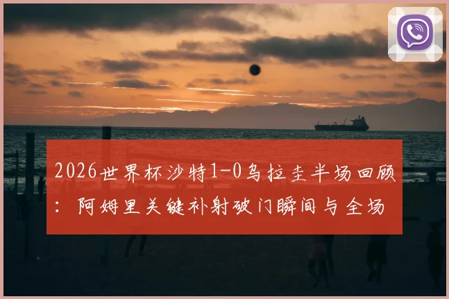 2026世界杯沙特1-0乌拉圭半场回顾:阿姆里关键补射破门瞬间与全场比赛数据技术统计
