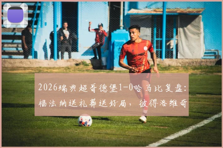 2026瑞典超哥德堡1-0哈马比复盘:福法纳送礼葬送好局,彼得洛维奇一锤定音