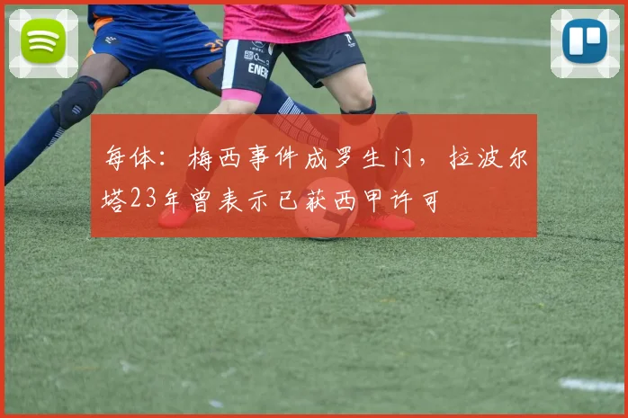 每体：梅西事件成罗生门，拉波尔塔23年曾表示已获西甲许可