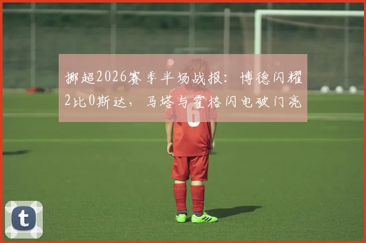 挪超2026赛季半场战报：博德闪耀2比0斯达，马塔与霍格闪电破门亮点回顾，附比赛关键数据分析