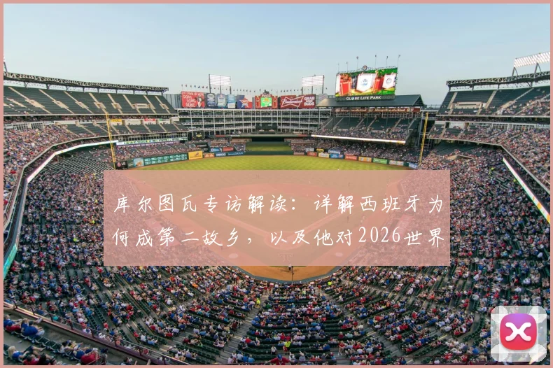库尔图瓦专访解读：详解西班牙为何成第二故乡，以及他对2026世界杯比利时队被低估的看法