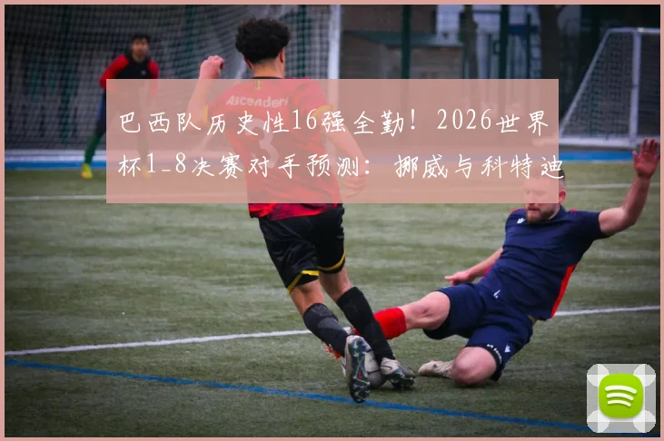 巴西队历史性16强全勤！2026世界杯1_8决赛对手预测：挪威与科特迪瓦胜者前瞻