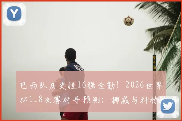 巴西队历史性16强全勤！2026世界杯1_8决赛对手预测：挪威与科特迪瓦胜者前瞻