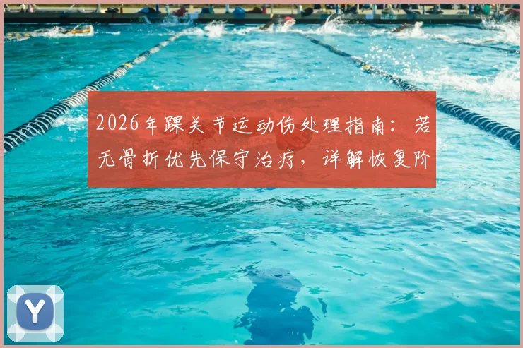 2026年踝关节运动伤处理指南：若无骨折优先保守治疗，详解恢复阶段与时间表