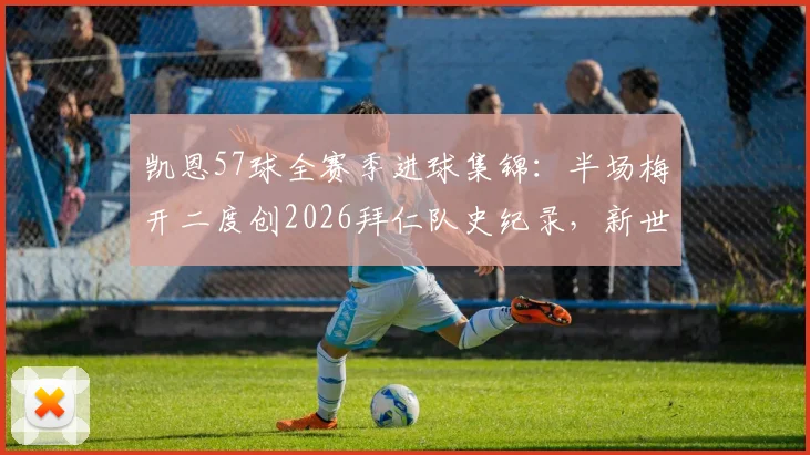 凯恩57球全赛季进球集锦:半场梅开二度创2026拜仁队史纪录,新世纪射手榜排名一览