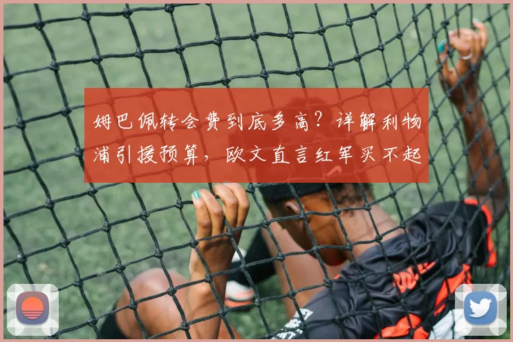 姆巴佩转会费到底多高？详解利物浦引援预算，欧文直言红军买不起原因