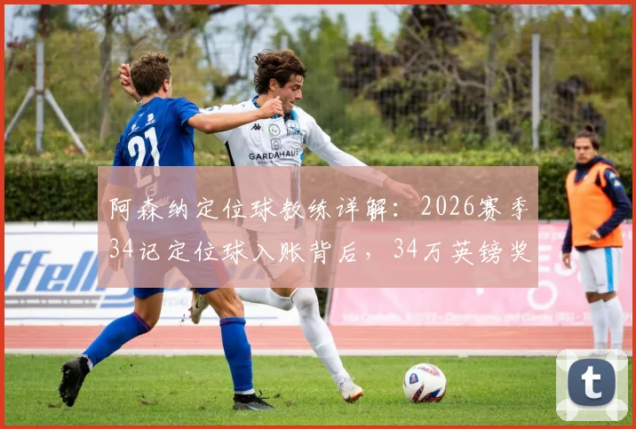 阿森纳定位球教练详解：2026赛季34记定位球入账背后，34万英镑奖金机制如何运作