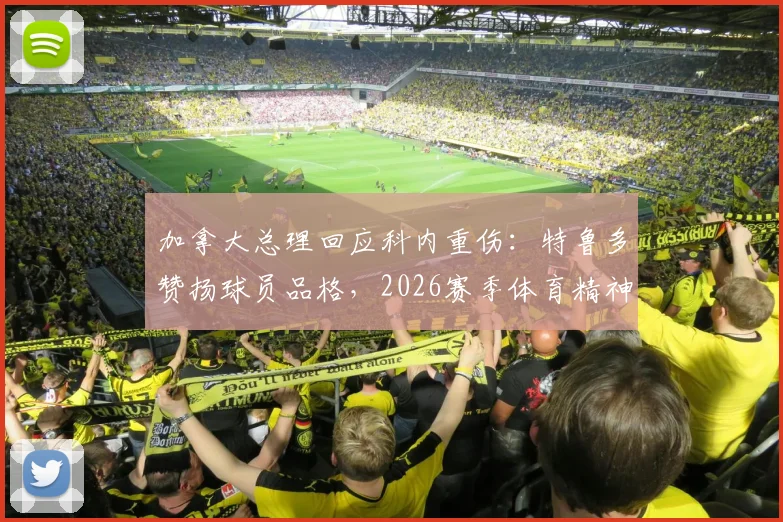 加拿大总理回应科内重伤：特鲁多赞扬球员品格，2026赛季体育精神最动人瞬间