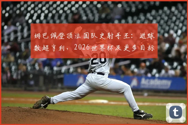 姆巴佩登顶法国队史射手王：进球数超亨利，2026世界杯及更多目标待实现，球迷热议其历史地位