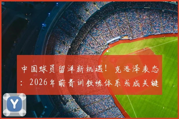 中国球员留洋新机遇！克洛泽表态：2026年前青训教练体系或成关键，引援目标锁定潜力新星