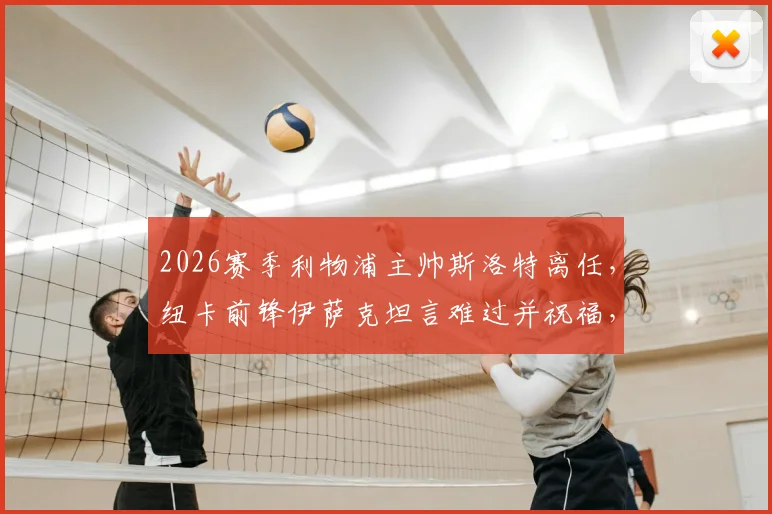 2026赛季利物浦主帅斯洛特离任,纽卡前锋伊萨克坦言难过并祝福,解析球员如何看待教练变动