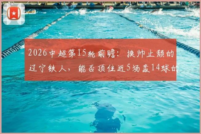 2026中超第15轮前瞻：换帅止颓的辽宁铁人，能否顶住近5场轰14球的青岛海牛？
