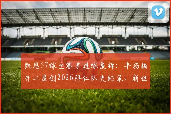 凯恩57球全赛季进球集锦：半场梅开二度创2026拜仁队史纪录，新世纪射手榜排名一览