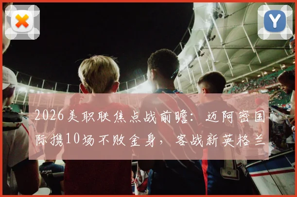 2026美职联焦点战前瞻：迈阿密国际携10场不败金身，客战新英格兰梅西能否延续高光表现？