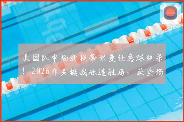 美国队中场新核蒂尔曼任意球绝杀!2026年关键战独造胜局,获全场最佳球员深度解析