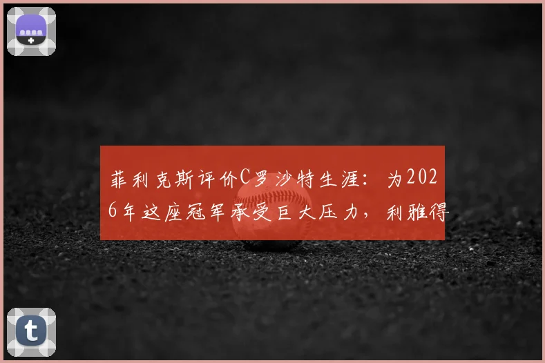 菲利克斯评价C罗沙特生涯：为2026年这座冠军承受巨大压力，利雅得胜利夺冠之路有多艰难？