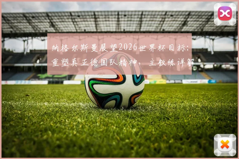 纳格尔斯曼展望2026世界杯目标：重塑真正德国队精神，主教练详解球队备战与表现预期