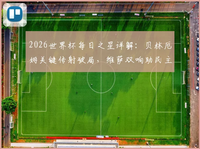 2026世界杯每日之星详解:贝林厄姆关键传射破局,维萨双响助民主刚果惊险出线,凯恩终结进球咒
