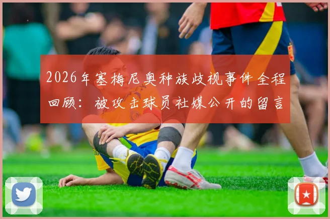 2026年塞梅尼奥种族歧视事件全程回顾：被攻击球员社媒公开的留言内容全解析，揭示足坛丑陋一面