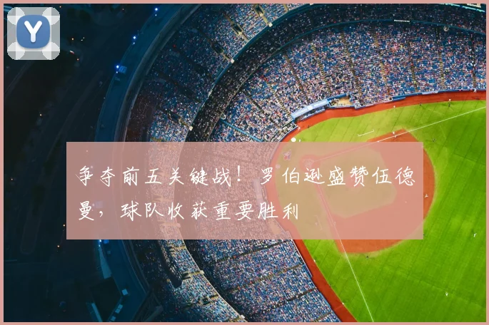 争夺前五关键战!罗伯逊盛赞伍德曼,球队收获重要胜利