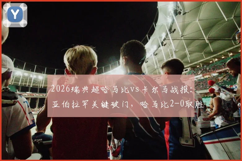 2026瑞典超哈马比vs卡尔马战报：亚伯拉罕关键破门，哈马比2-0取胜，附全场录像回放与技术统计解读