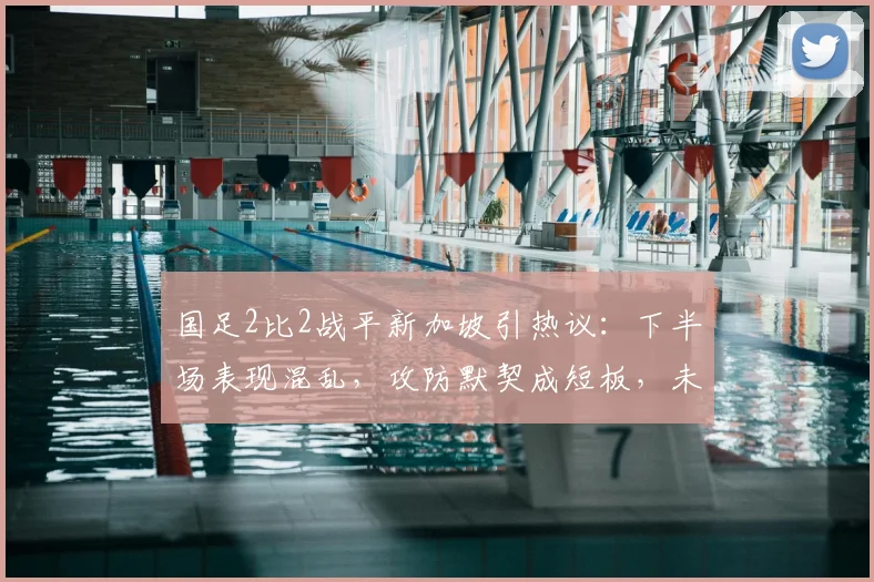 国足2比2战平新加坡引热议：下半场表现混乱，攻防默契成短板，未来如何调整？