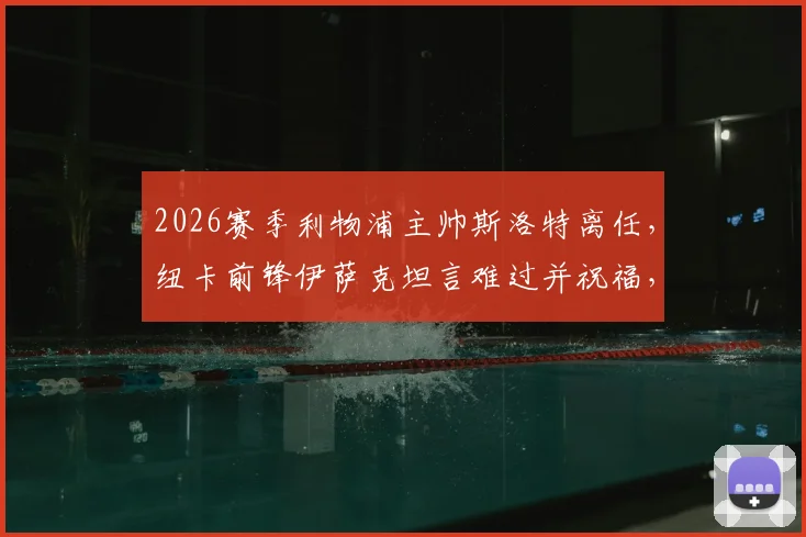 2026赛季利物浦主帅斯洛特离任，纽卡前锋伊萨克坦言难过并祝福，解析球员如何看待教练变动