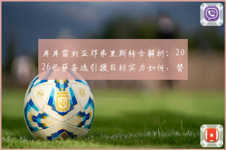 库库雷利亚邓弗里斯转会解析:2026巴萨备选引援目标实力如何,替代方案有哪些?