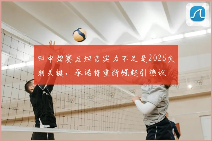 田中碧赛后坦言实力不足是2026失利关键，承诺将重新崛起引热议